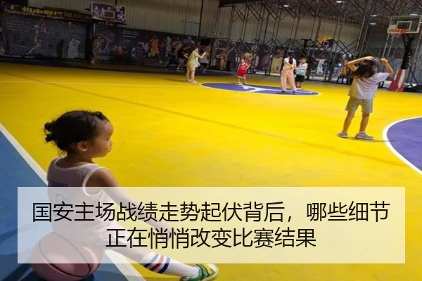 国安主场战绩走势起伏背后，哪些细节正在悄悄改变比赛结果